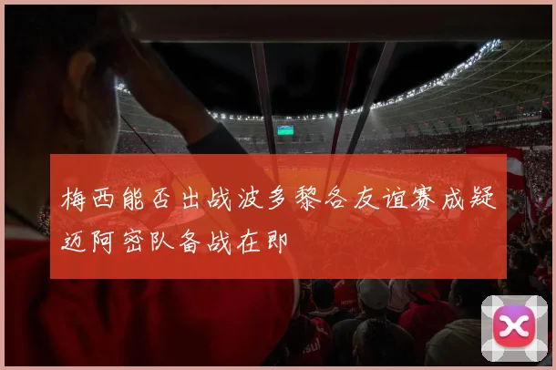 梅西能否出战波多黎各友谊赛成疑迈阿密队备战在即