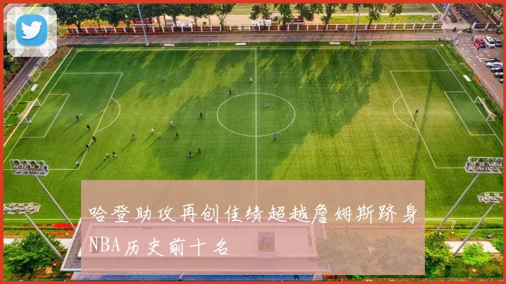 哈登助攻再创佳绩超越詹姆斯跻身NBA历史前十名