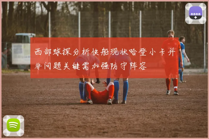 西部球探分析快船现状哈登小卡并非问题关键需加强防守阵容