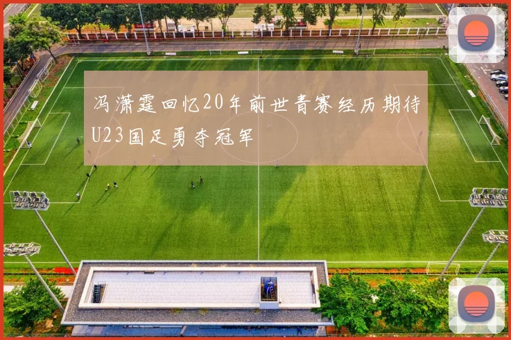 冯潇霆回忆20年前世青赛经历期待U23国足勇夺冠军