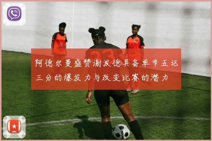阿德尔曼盛赞谢泼德具备单节五记三分的爆发力与改变比赛的潜力