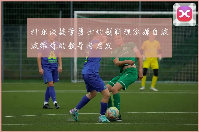 科尔谈接管勇士的创新理念源自波波维奇的教导与启发