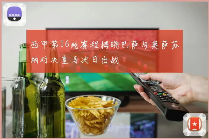 西甲第16轮赛程揭晓巴萨与奥萨苏纳对决皇马次日出战