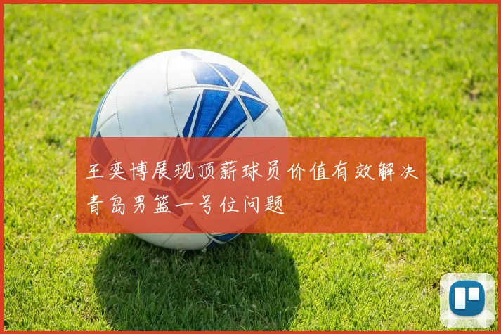 王奕博展现顶薪球员价值有效解决青岛男篮一号位问题