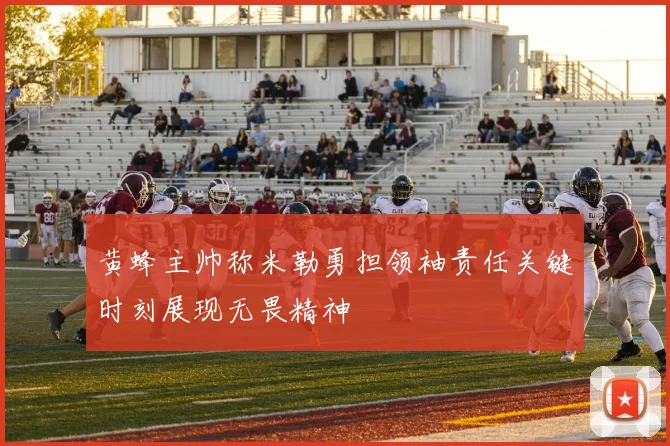 黄蜂主帅称米勒勇担领袖责任关键时刻展现无畏精神