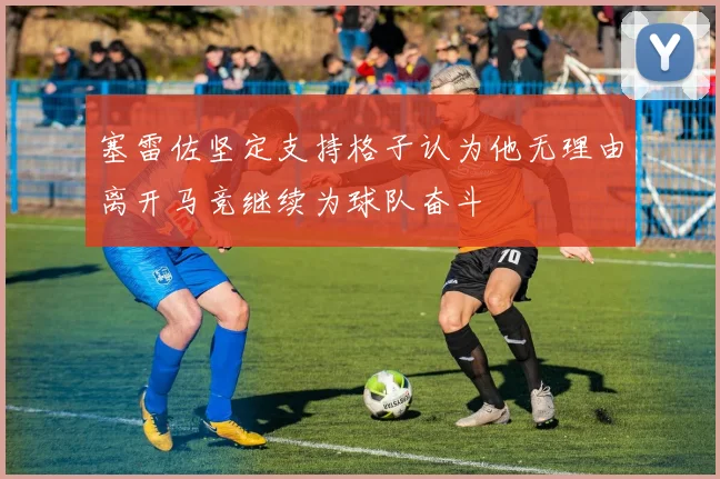 塞雷佐坚定支持格子认为他无理由离开马竞继续为球队奋斗