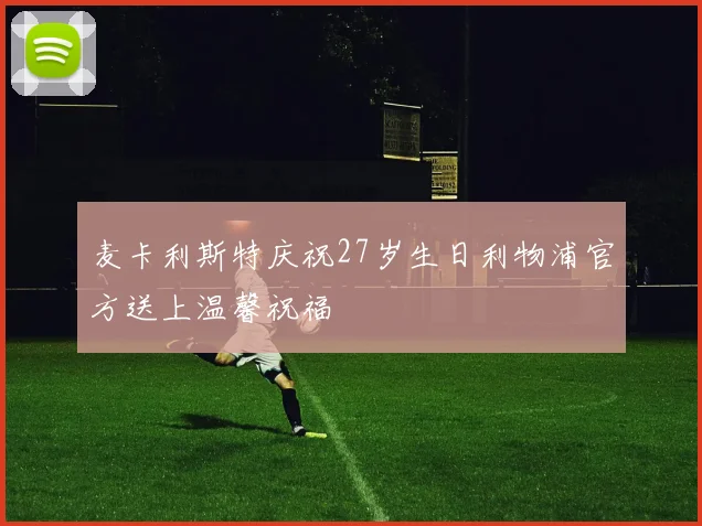 麦卡利斯特庆祝27岁生日利物浦官方送上温馨祝福