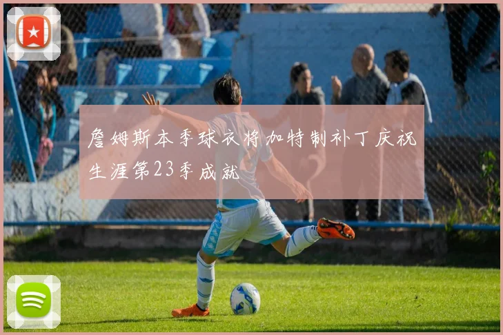 詹姆斯本季球衣将加特制补丁庆祝生涯第23季成就