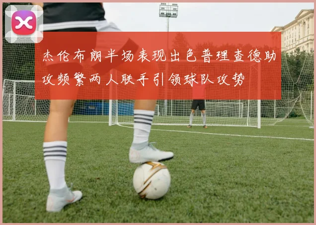 杰伦布朗半场表现出色普理查德助攻频繁两人联手引领球队攻势