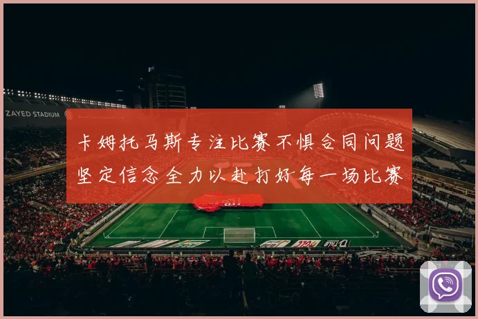 卡姆托马斯专注比赛不惧合同问题坚定信念全力以赴打好每一场比赛