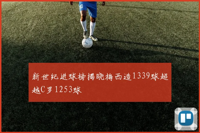 新世纪进球榜揭晓梅西造1339球超越C罗1253球