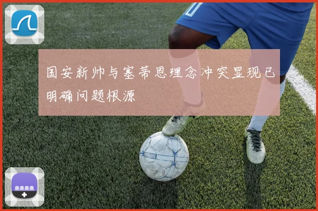 国安新帅与塞蒂恩理念冲突显现已明确问题根源