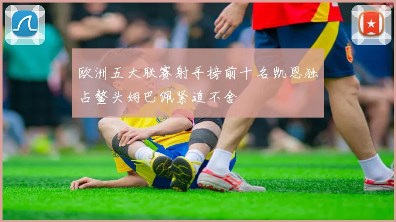 欧洲五大联赛射手榜前十名凯恩独占鳌头姆巴佩紧追不舍