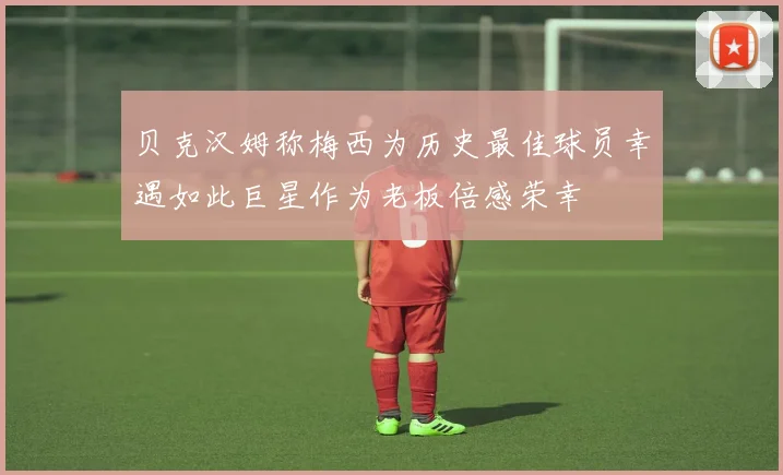 贝克汉姆称梅西为历史最佳球员幸遇如此巨星作为老板倍感荣幸