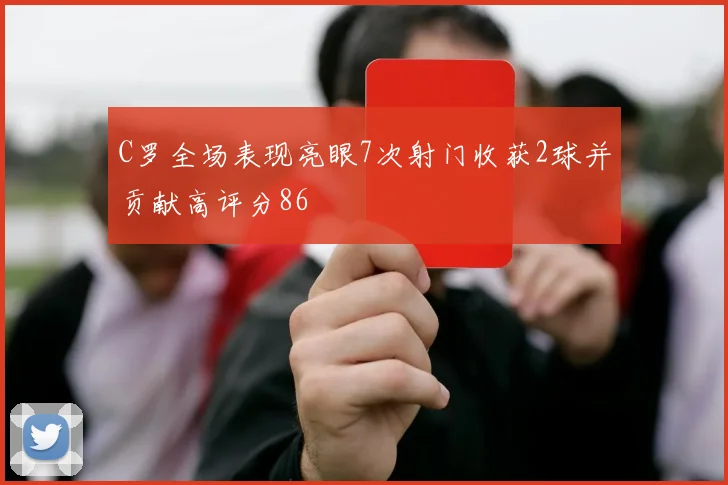 C罗全场表现亮眼7次射门收获2球并贡献高评分86