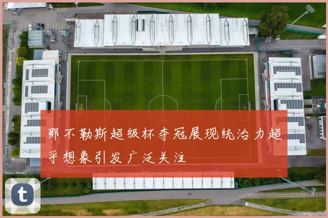 那不勒斯超级杯夺冠展现统治力超乎想象引发广泛关注
