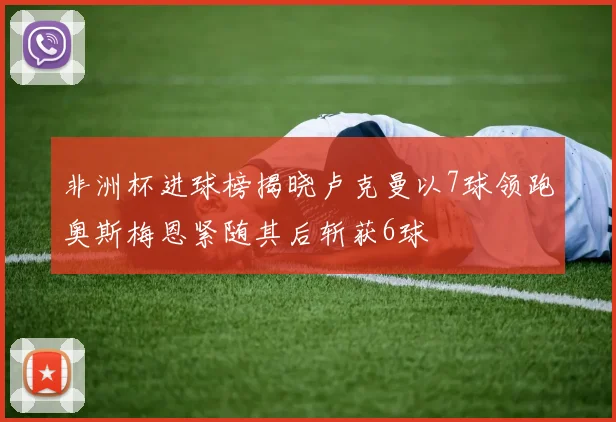 非洲杯进球榜揭晓卢克曼以7球领跑奥斯梅恩紧随其后斩获6球