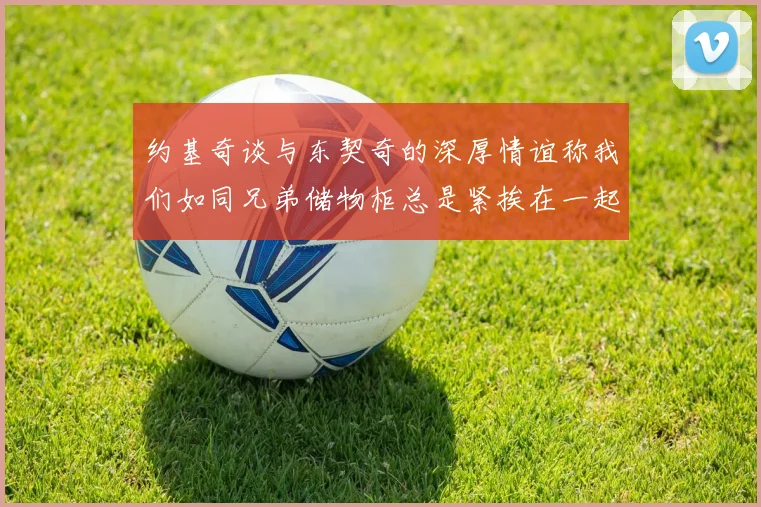 约基奇谈与东契奇的深厚情谊称我们如同兄弟储物柜总是紧挨在一起