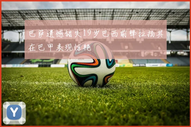 巴萨遗憾错失19岁巴西前锋拉扬其在巴甲表现惊艳