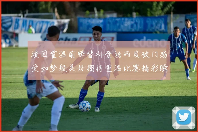 埃因霍温前锋替补登场两度破门感受如梦般美好期待重温比赛精彩瞬间