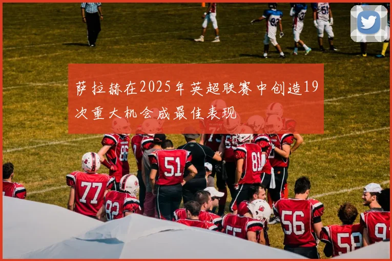 萨拉赫在2025年英超联赛中创造19次重大机会成最佳表现