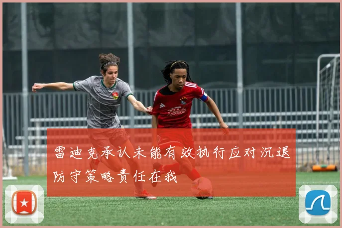 雷迪克承认未能有效执行应对沉退防守策略责任在我