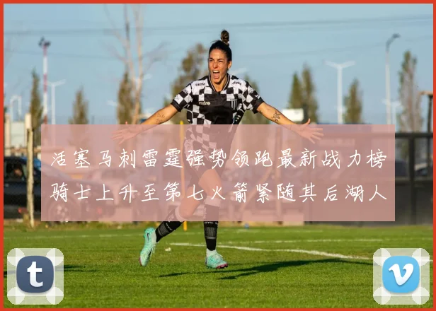 活塞马刺雷霆强势领跑最新战力榜骑士上升至第七火箭紧随其后湖人排名第十一