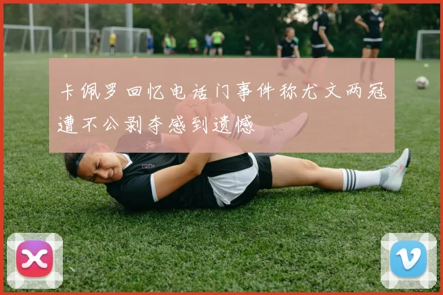 卡佩罗回忆电话门事件称尤文两冠遭不公剥夺感到遗憾