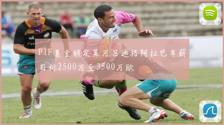 PIF基金锁定莱万吕迪格阿拉巴年薪目标2500万至3500万欧