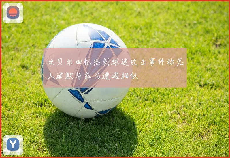 坎贝尔回忆热刺球迷攻击事件称无人道歉与菲戈遭遇相似