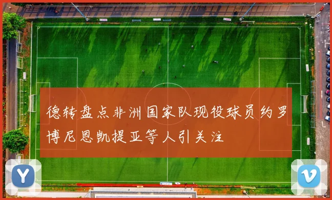 德转盘点非洲国家队现役球员约罗博尼恩凯提亚等人引关注