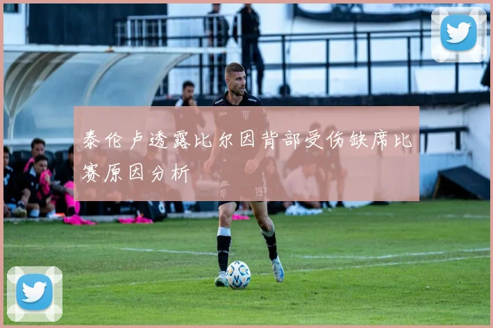 泰伦卢透露比尔因背部受伤缺席比赛原因分析