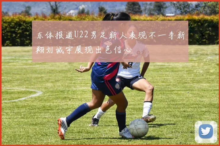 东体报道U22男足新人表现不一李新翔刘诚宇展现出色信心