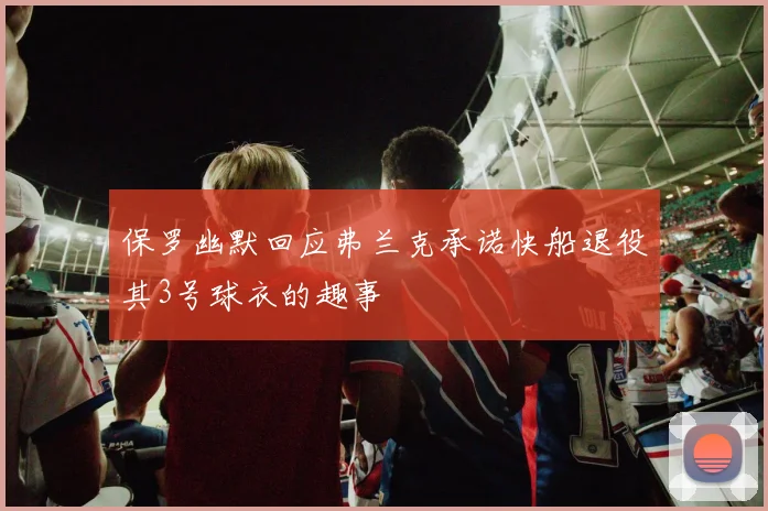 保罗幽默回应弗兰克承诺快船退役其3号球衣的趣事