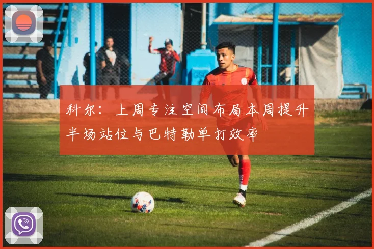 科尔：上周专注空间布局本周提升半场站位与巴特勒单打效率