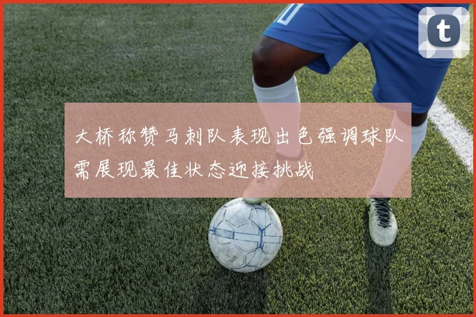 大桥称赞马刺队表现出色强调球队需展现最佳状态迎接挑战
