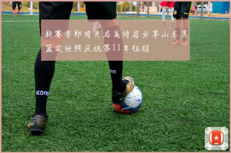 新赛季即将开启高诗岩分享山东男篮定妆照庆祝第11年征程